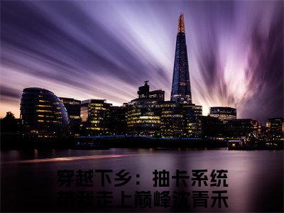 穿越下乡：抽卡系统带我走上巅峰沈青禾最新章节免费阅读-穿越下乡：抽卡系统带我走上巅峰沈青禾全文无弹窗试读