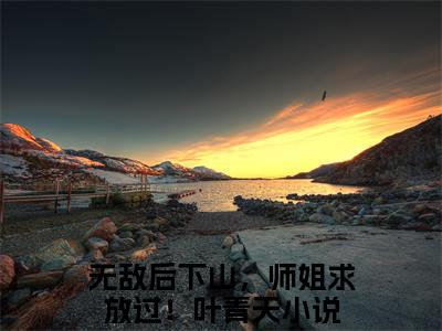 无敌后下山，师姐求放过！叶青天全文免费阅读无弹窗大结局，无敌后下山，师姐求放过！叶青天完整版在线阅读