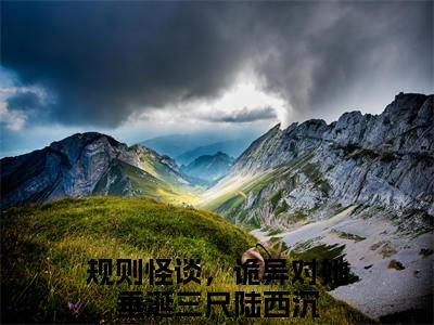 规则怪谈，诡异对她垂涎三尺陆西沉(规则怪谈，诡异对她垂涎三尺陆西沉)全文免费阅读无弹窗大结局_规则怪谈，诡异对她垂涎三尺陆西沉最新章节列表_笔趣阁