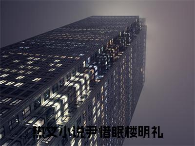 尹惜眠楼明礼全本资源免费阅读结局无删节主角：尹惜眠楼明礼小说全文阅读无弹窗
