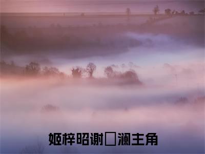 姬梓昭谢璟澜是什么小说_主角是（姬梓昭谢璟澜）的小说（姬梓昭谢璟澜）最新章节无弹窗阅读