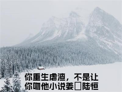 你重生虐渣，不是让你吻他（姜玥陆恒之）全文在线阅读无弹窗_你重生虐渣，不是让你吻他小说全文大结局