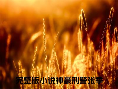 神豪刑警张季独家小说（神豪刑警张季）-（神豪刑警张季）无删版小说推荐