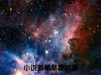 姜早早霍鸣潇（姜早早霍鸣潇）全文免费阅读无弹窗大结局_姜早早霍鸣潇在线阅读（姜早早霍鸣潇）