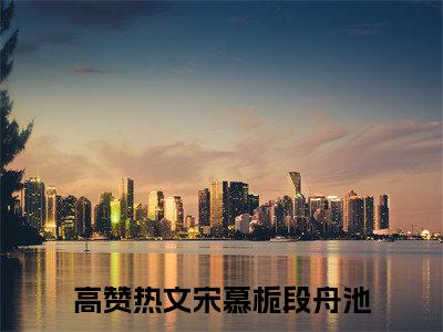 宋慕栀段舟池（宋慕栀段舟池全文）全文免费阅读无弹窗_宋慕栀段舟池全文小说最新小说_笔趣阁（宋慕栀段舟池全文）