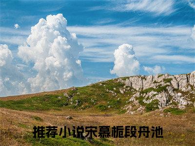 宋慕栀段舟池（宋慕栀段舟池全文小说）全文免费阅读无弹窗大结局_宋慕栀段舟池全文免费阅读最新章节列表_笔趣阁