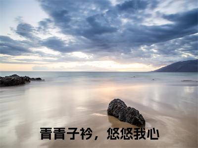 唐瑶沅风南轩（青青子衿，悠悠我心）全文免费阅读无弹窗大结局_（唐瑶沅风南轩全文免费阅读无弹窗）最新章节列表