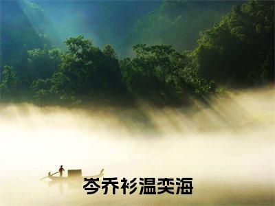 岑乔衫温奕海小说免费下载（岑乔衫温奕海完整全集已完结大结局小说）_岑乔衫温奕海免费阅读