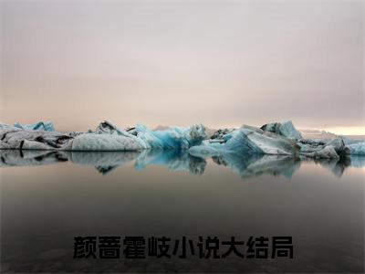 颜蔷霍岐后续+全集（颜蔷霍岐）全文免费阅读无弹窗大结局_（颜蔷霍岐后续+全集免费阅读无弹窗）颜蔷霍岐后续+全集最新章节列表_笔趣阁（颜蔷霍岐）