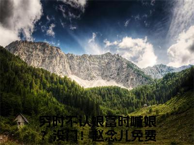 穷时不认娘富时喊娘？没门！赵念儿宝藏小说推荐穷时不认娘富时喊娘？没门！赵念儿-穷时不认娘富时喊娘？没门！赵念儿完整免费阅读小说