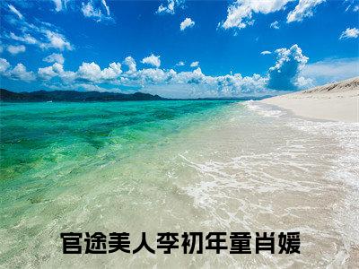 官途美人（李初年童肖媛）新上热文免费阅读-官途美人（李初年童肖媛）无广告在线阅读