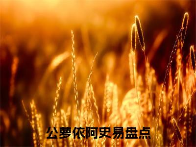 小说（长生今夕待君归）公萝依阿史易精选片段阅读-小说公萝依阿史易免费版最新更新阅读