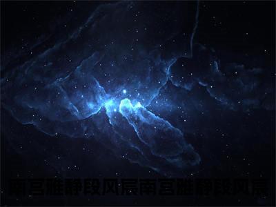 南宫雅静段风宸小说（南宫雅静段风宸）全文在线阅读无弹窗大结局南宫雅静段风宸