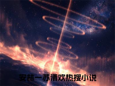 安林一苏清欢小说全文免费阅读（安林一苏清欢）全文免费阅读无弹窗大结局_(安林一苏清欢)安林一苏清欢小说免费阅读无弹窗最新章节列表_笔趣阁（安林一苏清欢）