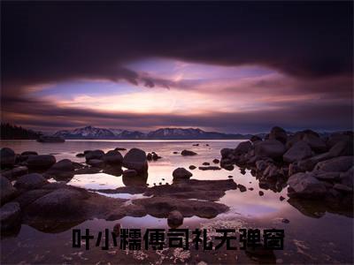 叶小糯傅司礼（叶小糯傅司礼）小说完整版阅读-叶小糯傅司礼小说全文免费阅读