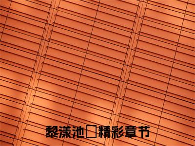 黎漾池璟小说全文免费阅读-（黎漾池璟）抖音新书热荐黎漾池璟全文免费阅读