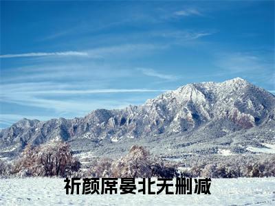 祈颜席晏北小说全文免费阅读最新章节_祈颜席晏北（祈颜席晏北）免费观看完结版_笔趣阁