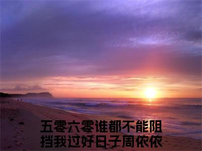 五零六零谁都不能阻挡我过好日子周依依小说（五零六零谁都不能阻挡我过好日子周依依）完整版全文在线赏析-小说五零六零谁都不能阻挡我过好日子周依依全文大结局已完结