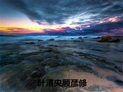 叶清央顾彦修（叶清央顾彦修）全文免费阅读无弹窗大结局_叶清央顾彦修全文免费阅读（叶清央顾彦修）最新章节列表_笔趣阁（叶清央顾彦修）