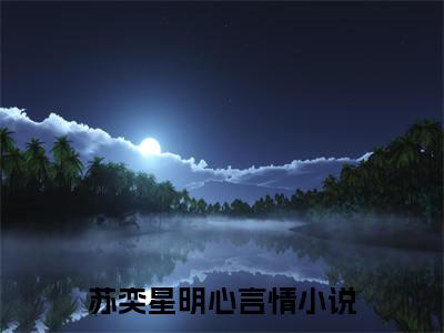 苏奕星明心（苏奕星明心）全文免费阅读大结局-（苏奕星明心）最新章节阅读