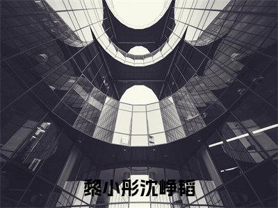 黎小彤沈峥韬后续+全文免费阅读_（黎小彤沈峥韬后续+全文免费阅读无弹窗）黎小彤沈峥韬最新章节列表笔趣阁（黎小彤沈峥韬后续+全文）