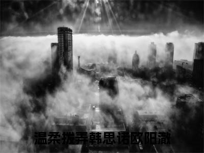 温柔拨弄（韩思诺欧阳澈）小说免费下载全本-温柔拨弄（韩思诺欧阳澈完整版）免费阅读