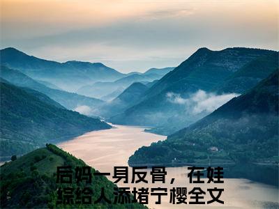 后妈一身反骨，在娃综给人添堵宁樱在线阅读（后妈一身反骨，在娃综给人添堵宁樱）全文免费阅读大结局_后妈一身反骨，在娃综给人添堵宁樱免费最新章节列表_笔趣阁
