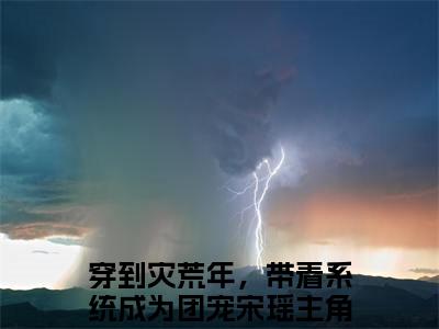 穿到灾荒年，带着系统成为团宠宋瑶小说在哪里可以看穿到灾荒年，带着系统成为团宠宋瑶在线阅读