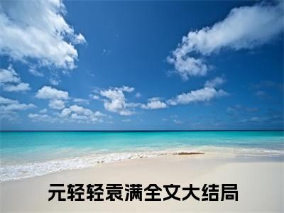 全家偷听心声，这个家没死全靠我（元轻轻袁满）全网首发小说-小说元轻轻袁满（全家偷听心声，这个家没死全靠我）完整版全文在线赏析