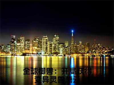 全球御兽：开局获得变异灵兽萧云小说（全球御兽：开局获得变异灵兽萧云）全文免费阅读无弹窗大结局_（全球御兽：开局获得变异灵兽萧云小说全文免费阅读无弹窗）全球御兽：开局获得变异灵兽萧云最新章节列表_笔趣阁（全球御兽：开局获得变异灵兽萧云小说）