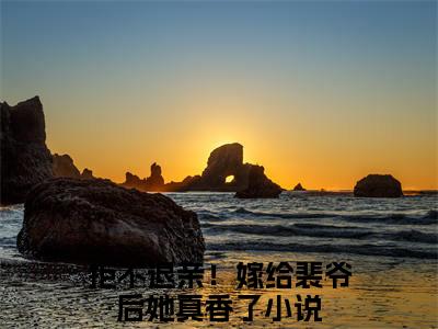 宋璃书裴之珩（拒不退亲！嫁给裴爷后她真香了全章节完整版）免费阅读_（拒不退亲！嫁给裴爷后她真香了）宋璃书裴之珩全文无删减免费阅读
