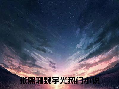主角是张熙珊魏宇光的小说-（张熙珊魏宇光）完整章节阅读
