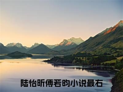 高赞小说（陆怡昕傅若昀）完结阅读_陆怡昕傅若昀全文完整版免费阅读最新章节列表