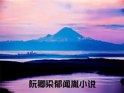 阮卿染郁闻胤（阮卿染郁闻胤）正版免费小说-阮卿染郁闻胤抖音新上热文分享