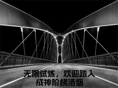 无限试炼，欢迎踏入成神阶梯洛烟全集小说完整版大结局-小说无限试炼，欢迎踏入成神阶梯洛烟全文完整版免费阅读