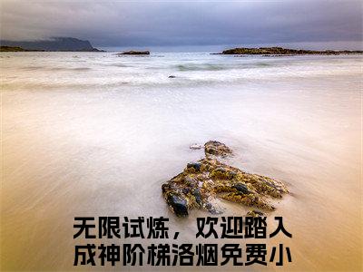 无限试炼，欢迎踏入成神阶梯洛烟（无限试炼，欢迎踏入成神阶梯洛烟）精彩热门小说无弹窗-无限试炼，欢迎踏入成神阶梯洛烟全文免费阅读