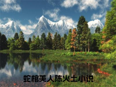 (热推新书)《蛇棺美人陈火土》无弹窗大结局（蛇棺美人陈火土）-抖音热推蛇棺美人陈火土无弹窗阅读最新章节列表_笔趣阁