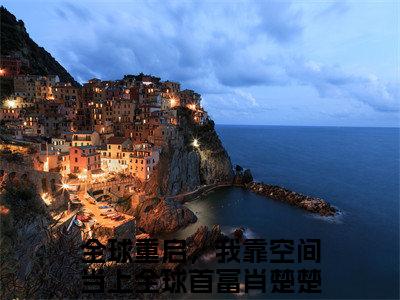 全球重启，我靠空间当上全球首富肖楚楚小说好看吗-全球重启，我靠空间当上全球首富肖楚楚最后结局如何（全球重启，我靠空间当上全球首富肖楚楚）在线赏析全文