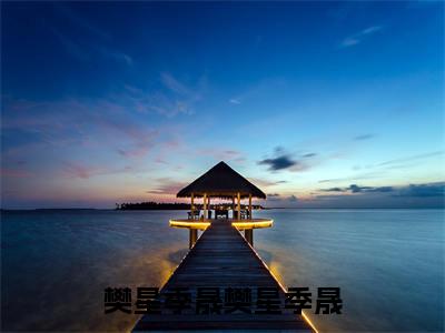 樊星季晟（樊星季晟）全文在线阅读无弹窗大结局_樊星季晟精选免费小说大结局阅读_樊星季晟
