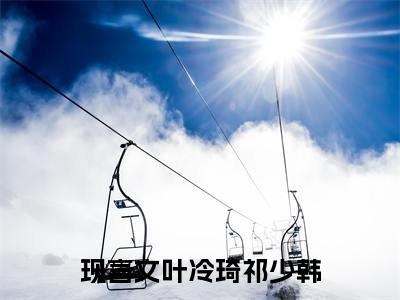 叶冷琦祁少韩小说（叶冷琦祁少韩）全文免费阅读无弹窗大结局_（叶冷琦祁少韩小说全文免费阅读无弹窗）叶冷琦祁少韩最新章节列表_笔趣阁（叶冷琦祁少韩小说）