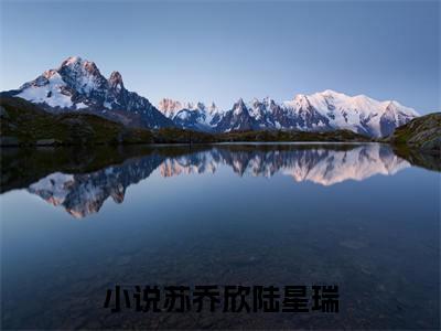苏乔欣陆星瑞完整版（苏乔欣陆星瑞小说）全文免费阅读无弹窗大结局_苏乔欣陆星瑞最新章节（苏乔欣陆星瑞小说）
