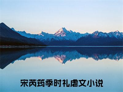 宋芮筠季时礼（宋芮筠季时礼）全文免费阅读无弹窗大结局_宋芮筠季时礼全文免费阅读_笔趣阁