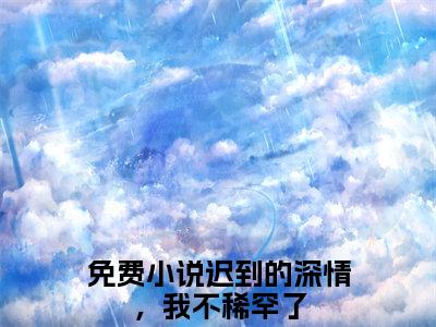 新书热荐阮林叶珺文全文免费阅读无弹窗大结局-小说迟到的深情，我不稀罕了全文完整版免费阅读