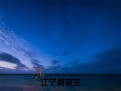 江宁周敬生全文（江宁周敬生）抖音热推小说全集无删减_江宁周敬生免费最新章节列表_笔趣阁