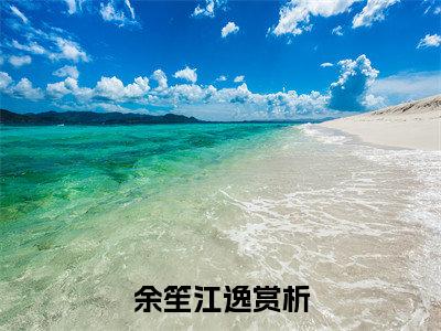 余笙江逸热门小说（余笙江逸）最新章节阅读-余笙江逸小说最后结局如何