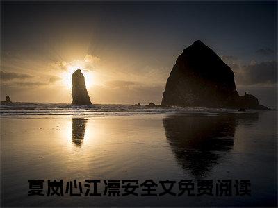 夏岚心江凛安（夏岚心江凛安）全文免费阅读无弹窗大结局_夏岚心江凛安小说精彩免费试读