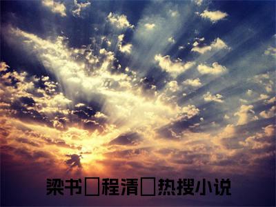 梁书媞程清玙全文免费阅读_（重逢我与佳人共赏美景免费阅读无弹窗）梁书媞程清玙最新章节在线阅读笔趣阁