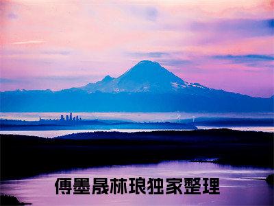 傅墨晟林琅(傅墨晟林琅)全文免费阅读无弹窗大结局_傅墨晟林琅免费试读阅读全文无弹窗_