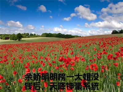余娇明明（榜一大姐没钱后，天降神豪系统）全文免费阅读无弹窗大结局_（榜一大姐没钱后，天降神豪系统）余娇明明最新章节列表笔趣阁