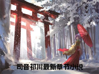 司音祁川小说全文（司音祁川）全文免费阅读无弹窗大结局_司音祁川小说免费最新章节列表_笔趣阁（司音祁川）